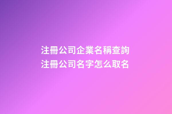 注冊公司企業名稱查詢 注冊公司名字怎么取名